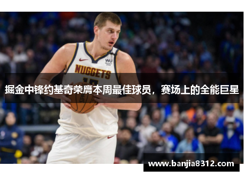 掘金中锋约基奇荣膺本周最佳球员，赛场上的全能巨星