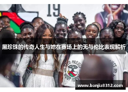 黑珍珠的传奇人生与她在赛场上的无与伦比表现解析