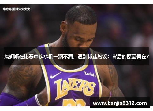 詹姆斯在比赛中饮水机一滴不漏，遭到球迷热议：背后的原因何在？