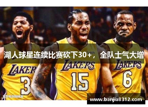 湖人球星连续比赛砍下30+，全队士气大增