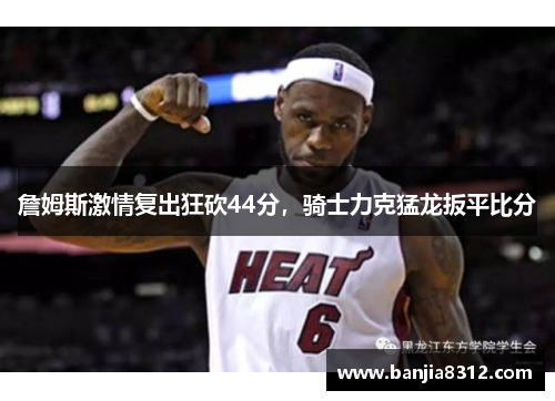 詹姆斯激情复出狂砍44分，骑士力克猛龙扳平比分