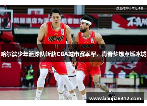 哈尔滨少年篮球队斩获CBA城市赛季军，青春梦想点燃冰城