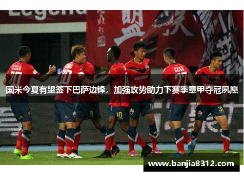 国米今夏有望签下巴萨边锋，加强攻势助力下赛季意甲夺冠夙愿