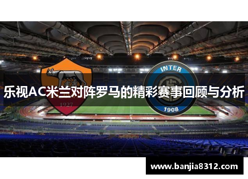 乐视AC米兰对阵罗马的精彩赛事回顾与分析