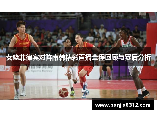 女篮菲律宾对阵南韩精彩直播全程回顾与赛后分析