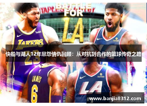 快船与湖人12年恩怨情仇回顾：从对抗到合作的篮球传奇之路