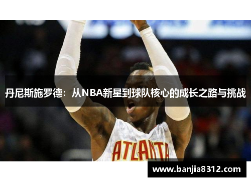丹尼斯施罗德：从NBA新星到球队核心的成长之路与挑战