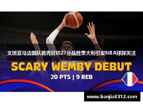 文班亚马法国队首秀狂砍27分战胜意大利引发NBA球探关注