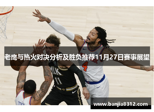 老鹰与热火对决分析及胜负推荐11月27日赛事展望