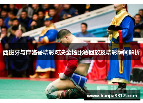 西班牙与摩洛哥精彩对决全场比赛回放及精彩瞬间解析