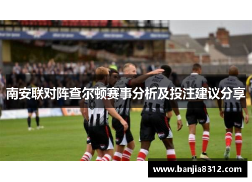 南安联对阵查尔顿赛事分析及投注建议分享