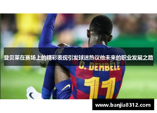 登贝莱在赛场上的精彩表现引发球迷热议他未来的职业发展之路