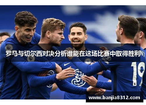 罗马与切尔西对决分析谁能在这场比赛中取得胜利