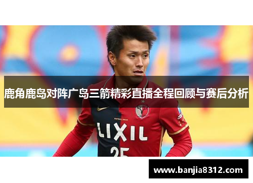 鹿角鹿岛对阵广岛三箭精彩直播全程回顾与赛后分析